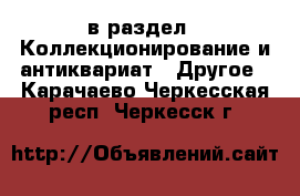  в раздел : Коллекционирование и антиквариат » Другое . Карачаево-Черкесская респ.,Черкесск г.